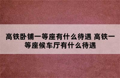 高铁卧铺一等座有什么待遇 高铁一等座候车厅有什么待遇